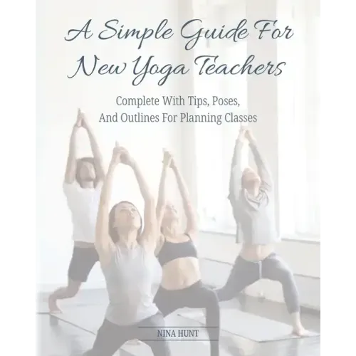 A Simple Guide For New Yoga Teachers: Complete With Tips, Poses, and Outlines For Planning Classes
