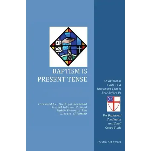 Baptism Is Present Tense: An Episcopal Guide To A Sacrament That Is Ever Before Us