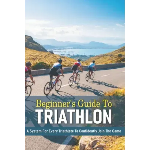 Beginner's Guide To Triathlon: A System For Every Triathlete To Confidently Join The Game: Triathlon Biography Books