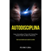 Autodisciplina: Ganar autoconfianza y fuerza de voluntad para alcanzar todas tus metas y motivación (Todo lo que necesitas para cumplir tus sueños)