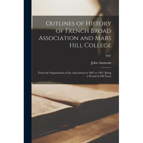 Outlines of History of French Broad Association and Mars Hill College: From the Organization of the Association in 1807 to 1907, Being a Period of 100