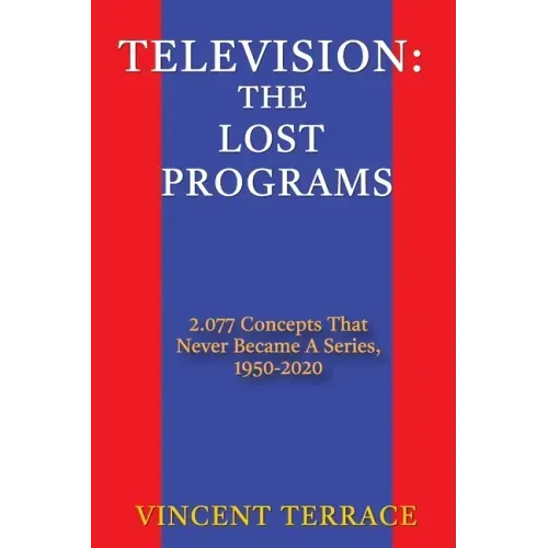 Television: The Lost Programs 2,077 Concepts That Never Became a Series, 1950-2020