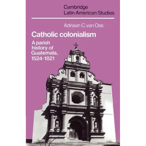 Catholic Colonialism: A Parish History of Guatemala, 1524 1821