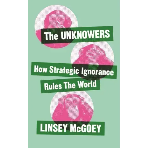 The Unknowers: How Strategic Ignorance Rules the World