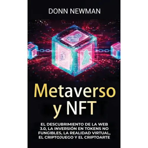 Metaverso y NFT: El descubrimiento de la Web 3.0, la inversión en tokens no fungibles, la realidad virtual, el criptojuego y el criptoarte