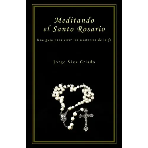 Meditando el Santo Rosario: Una guía para vivir los misterios de la fe