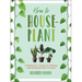 How to Houseplant: A Beginner's Guide to Making and Keeping Plant Friends
