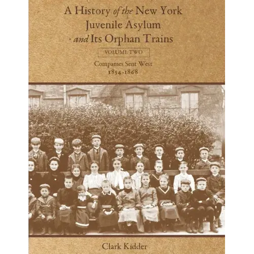 A History of the New York Juvenile Asylum and Its Orphan Trains: Volume Two: Companies Sent West (1854-1868)