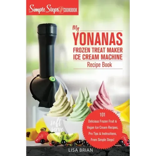 My Yonanas Frozen Treat Maker Soft Serve Ice Cream Machine Recipe Book, a Simple Steps Brand Cookbook: 101 Delicious Frozen Fruit & Vegan Ice Cream Re