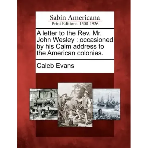 A Letter to the REV. Mr. John Wesley: Occasioned by His Calm Address to the American Colonies.