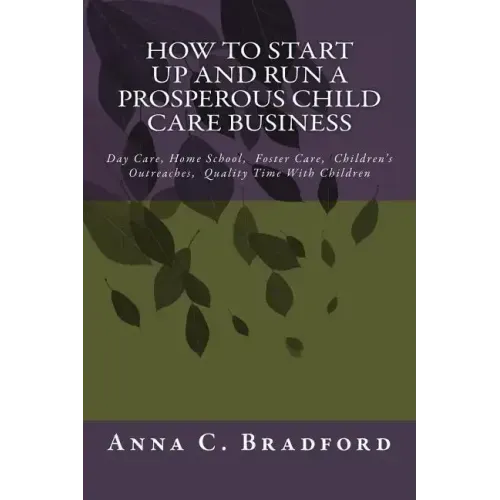 How To Start Up And Run A Prosperous Child Care Business: Day Care, Home Care, 24 Hour Child Care Facilities