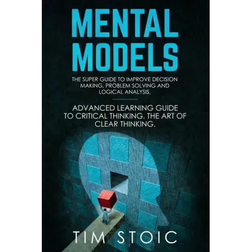Mental Models: The Super Guide to Improve Decision Making, Problem Solving and Logical Analysis. Advanced Learning Guide to Critical