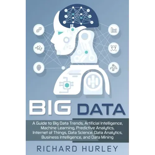 Big Data: A Guide to Big Data Trends, Artificial Intelligence, Machine Learning, Predictive Analytics, Internet of Things, Data