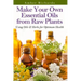 Make Your Own Essential Oils from Raw Plants: Using Oils & Herbs for Optimum Health
