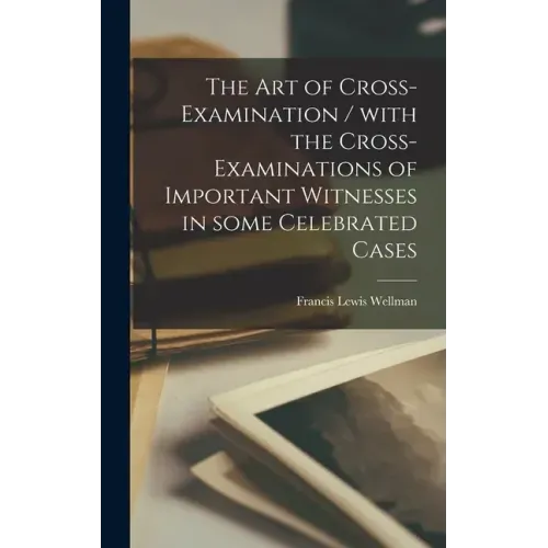The Art of Cross-examination / With the Cross-examinations of Important Witnesses in Some Celebrated Cases