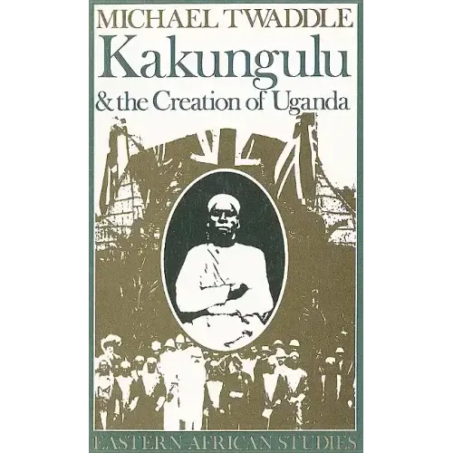 Kakungulu and the Creation of Uganda, 1868-1928: 1868-1928