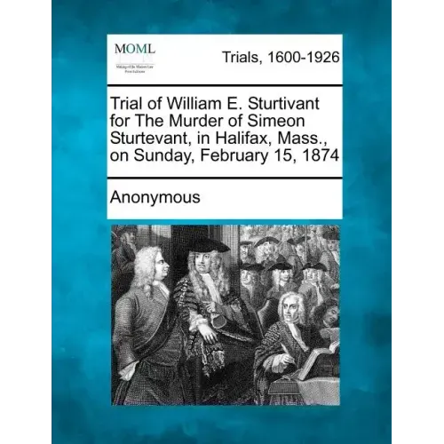 Trial of William E. Sturtivant for the Murder of Simeon Sturtevant, in Halifax, Mass., on Sunday, February 15, 1874