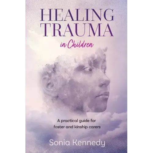 Healing Trauma in Children: A Practical Guide for Foster and Kinship Carers