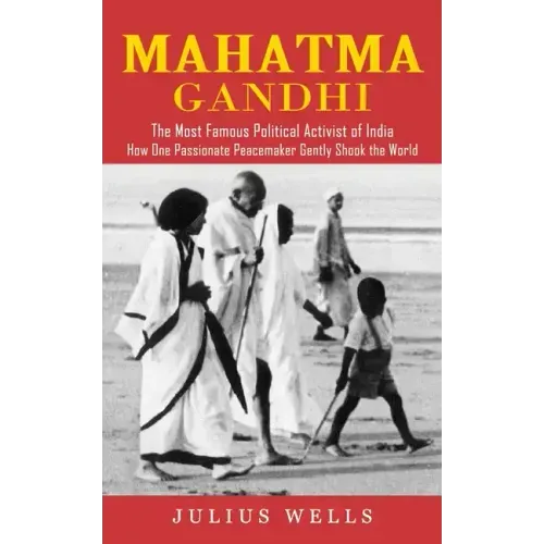 Mahatma Gandhi: The Most Famous Political Activist of India (How One Passionate Peacemaker Gently Shook the World)
