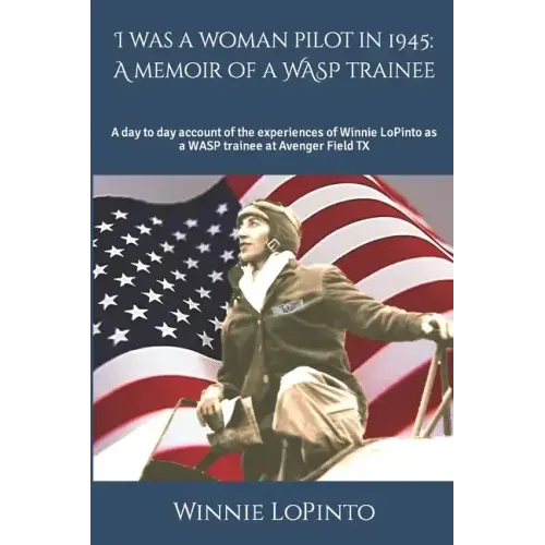 I was a woman pilot in 1945: a memoir of a WASP trainee: A day to day account of the experiences of Winnie LoPinto as a WASP trainee at Avenger Field