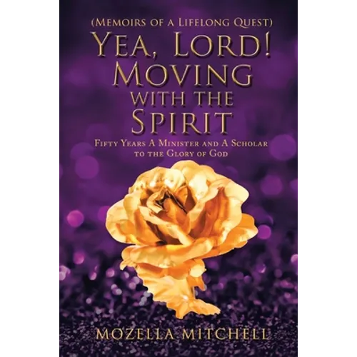 Yea, Lord! Moving with the Spirit: Fifty Years a Minister and a Scholar to the Glory of God
