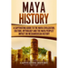 Maya History: A Captivating Guide to the Maya Civilization, Culture, Mythology, and the Maya Peoples' Impact on Mesoamerican History