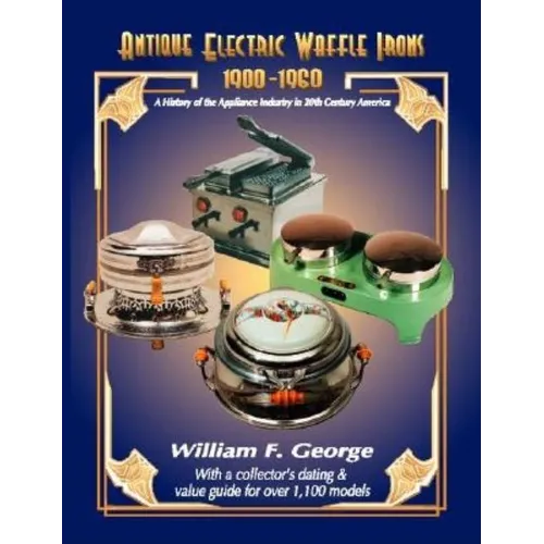 Antique Electric Waffle Irons 1900-1960: A History of the Appliance Industry in 20Th Century America