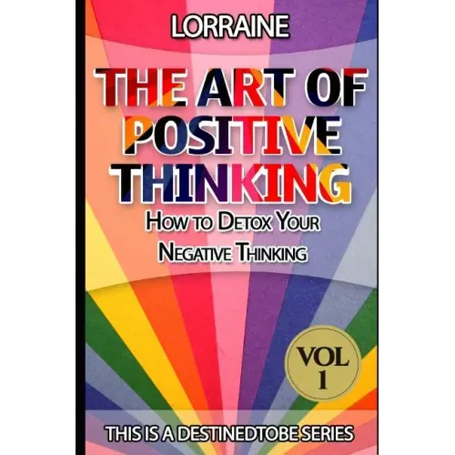 The Art of Positive Thinking: A global pratical guide to help normal people to Free their Minds of unwanted Negative (toxic) Thoughts and restore a