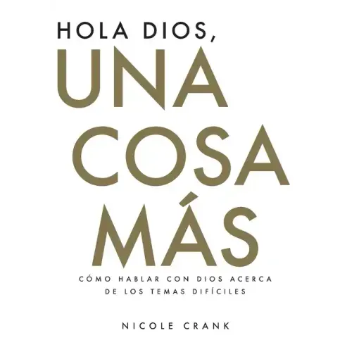 Hola Dios, Una Cosa Más: Cómo Hablar Con Dios Acerca De Los Temas Difíciles