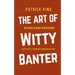The Art of Witty Banter: Be Clever, Be Quick, Be Interesting - Create Captivating Conversation