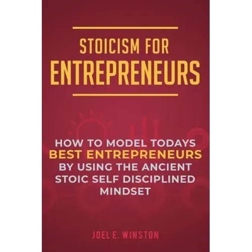 Stoicism for Entrepreneurs: How to Model Todays Best Entrepreneurs by Using the Ancient Stoic Self Disciplined Mindset