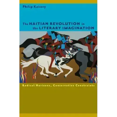 The Haitian Revolution in the Literary Imagination: Radical Horizons, Conservative Constraints