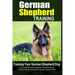 German Shepherd Training Training Your German Shepherd Dog: Your Complete German Shepherd Training Guide for Training, Raising and Caring for German S