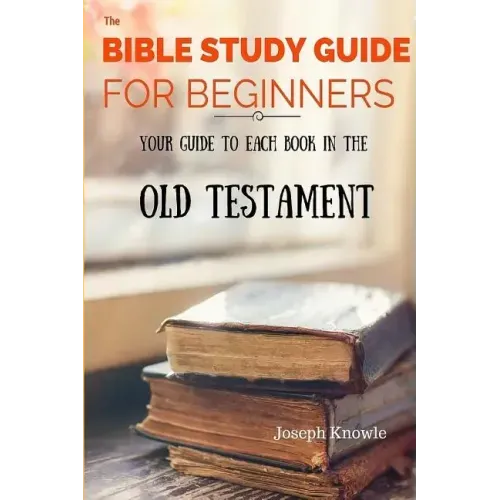 The Bible Study Guide For Beginners: Your Guide To Each Book In The Old Testament