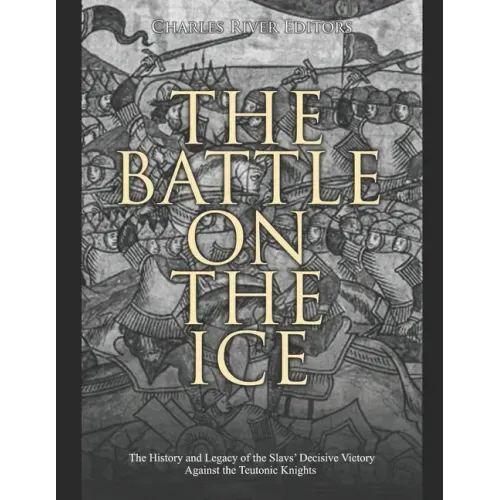 The Battle on the Ice: The History and Legacy of the Slavs' Decisive Victory Against the Teutonic Knights