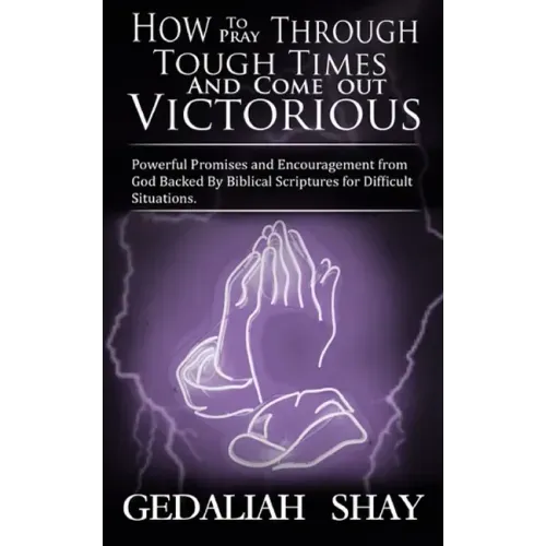How to Pray Through Tough Times and Come Out Victorious: Powerful Promises and Encouragement from God Backed by Biblical Scriptures for Difficult Situ