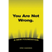 You Are Not Wrong.: A New Foundation