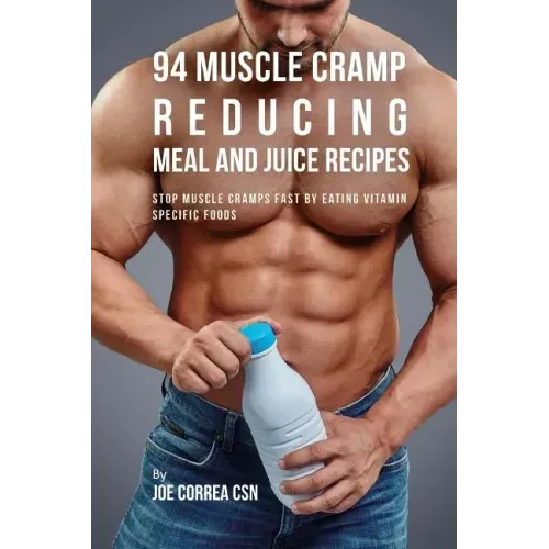 94 Muscle Cramp Reducing Meal and Juice Recipes: Stop Muscle Cramps Fast by Eating Vitamin Specific Foods