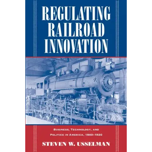 Regulating Railroad Innovation: Business, Technology, and Politics in America, 1840 1920