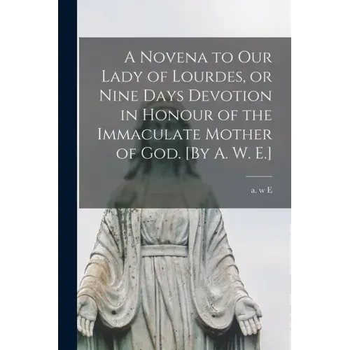 A Novena to Our Lady of Lourdes, or Nine Days Devotion in Honour of the Immaculate Mother of God. [By A. W. E.]