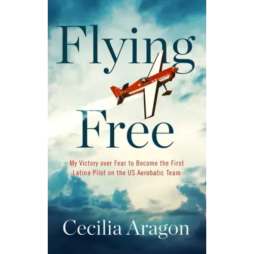 Flying Free: My Victory Over Fear to Become the First Latina Pilot on the Us Aerobatic Team