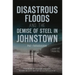 Disastrous Floods and the Demise of Steel in Johnstown