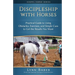 Discipleship With Horses: Practical Guide to Using Obstacles, Exercises, and Simple Cues to Get the Results You Want