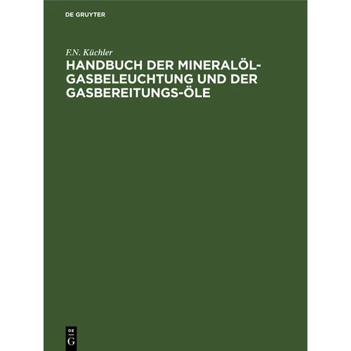 Handbuch Der Mineralöl-Gasbeleuchtung Und Der Gasbereitungs-Öle: Anleitung Für Den Bau Und Betrieb Der Mineralöl-Gasanstalten