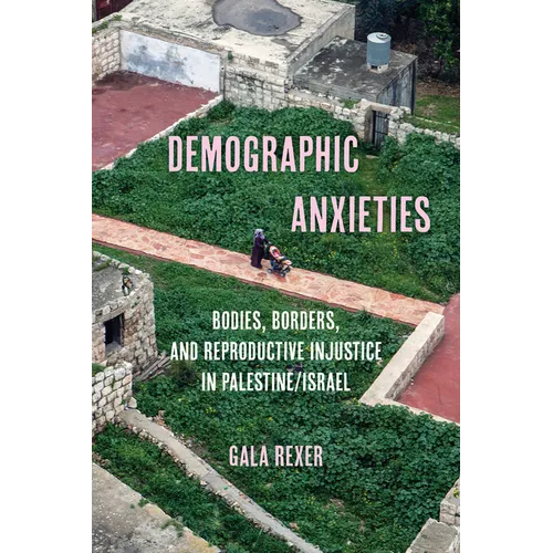 Demographic Anxieties: Bodies, Borders, and Reproductive Injustice in Palestine/Israel Volume 17