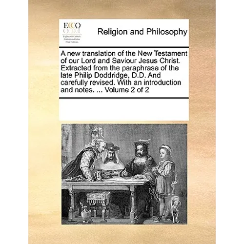 A New Translation of the New Testament of Our Lord and Saviour Jesus Christ. Extracted from the Paraphrase of the Late Philip Doddridge, D.D. and Care