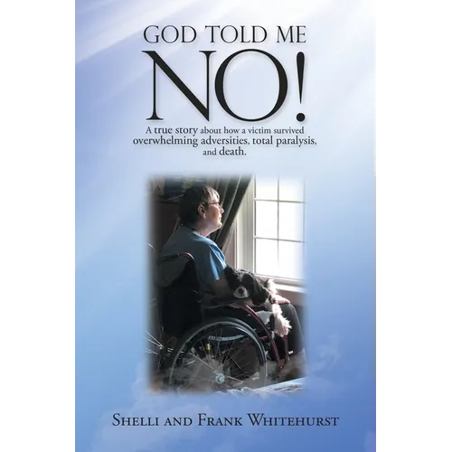 God Told Me No!: A True Story About How a Victim Survived Overwhelming Adversities, Total Paralysis, and Death.