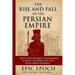 The Rise and Fall of the Persian Empire: From Cyrus the Great to Alexander's Invasion. The Empire That Once Ruled Three Continents
