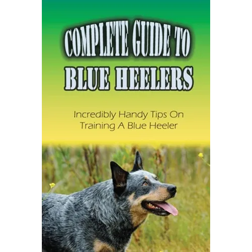 Complete Guide To Blue Heelers: Incredibly Handy Tips On Training A Blue Heeler: Blue Heeler Behavior Problems