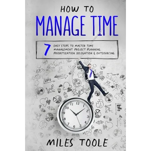 How to Manage Time: 7 Easy Steps to Master Time Management, Project Planning, Prioritization, Delegation & Outsourcing